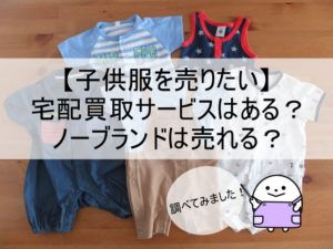 【子供服を売りたい】人気の宅配買取４社【ノーブランドは売れる？】